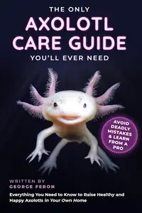 The Only Axolotl Care Guide You'll Ever Need: Avoid Deadly Mistakes & Learn from a Pro - Everything You Need to Know