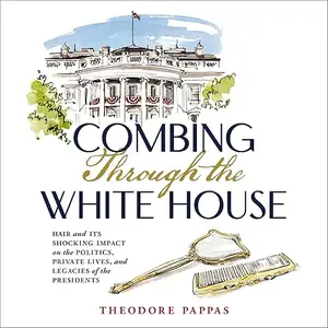 Combing Through the White House: Hair and Its Shocking Impact on Politics, Private Lives and Legacies of Presidents [Audiobook]