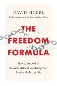 The Freedom Formula: How to Succeed in Business Without Sacrificing Your Family, Health, or Life