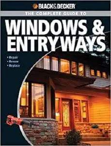 Black & Decker The Complete Guide to Windows & Entryways: Repair - Renew - Replace