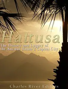 Hattusa: The History and Legacy of the Ancient Hittites’ Capital City