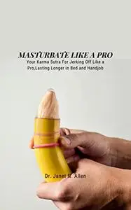 MASTURBATE LIKE A PRO: Your Karma Sutra For Jerking Off Like a Pro,Lasting Longer in Bed and Handjob