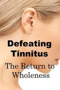 Defeating Tinnitus The Return to Wholeness