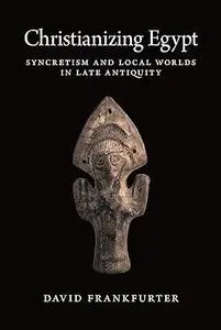 Christianizing Egypt: Syncretism and Local Worlds in Late Antiquity (Repost)