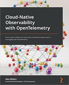 Cloud-Native Observability with OpenTelemetry: Learn to gain visibility into systems by combining tracing, metrics and logging
