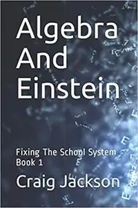 Algebra And Einstein: Fixing The School System Book 1