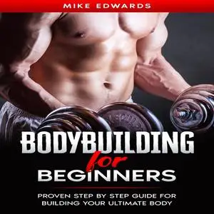 «Bodybuilding for Beginners: Proven Step by Step Guide for Building Your Ultimate Body» by Mike Edwards