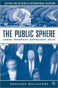 The Public Sphere: Liberal Modernity, Catholicism, Islam (Culture and Religion in International Relations)