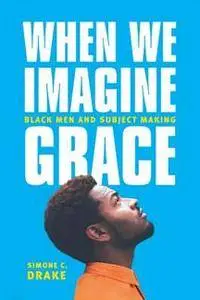 When We Imagine Grace : Black Men and Subject Making