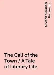 «The Call of the Town / A Tale of Literary Life» by Sir John Alexander Hammerton