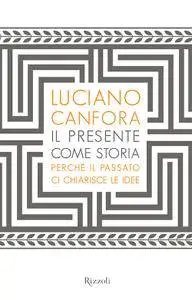 Luciano Canfora - Il presente come storia. Perché il passato ci chiarisce le idee