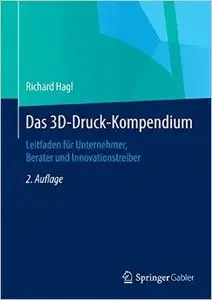 Das 3D-Druck-Kompendium: Leitfaden für Unternehmer, Berater und Innovationstreiber, Auflage: 2