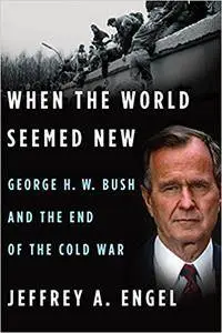 When the World Seemed New: George H. W. Bush and the End of the Cold War