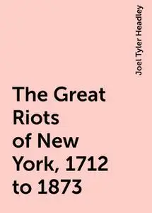 «The Great Riots of New York, 1712 to 1873» by Joel Tyler Headley