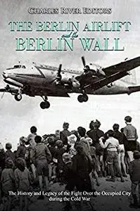 The Berlin Airlift and Berlin Wall: The History and Legacy of the Fight Over the Occupied City during the Cold War