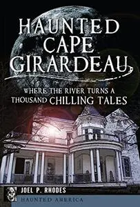 Haunted Cape Girardeau: Where the River Turns a Thousand Chilling Tales (Haunted America)