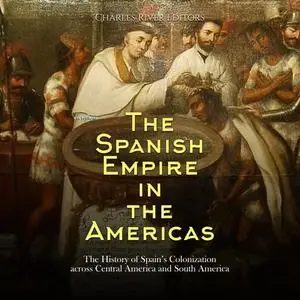 The Spanish Empire in the Americas: The History of Spain’s Colonization across Central America and South America [Audiobook]