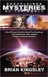 Unexplained Mysteries Of The World: A Non-Fiction Collection About True Hauntings, Lost Civilizations, Alien Contact