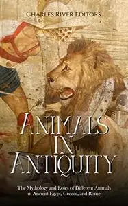 Animals in Antiquity: The Mythology and Roles of Different Animals in Ancient Egypt, Greece, and Rome