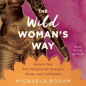 «The Wild Woman's Way: Unlock Your Full Potential for Pleasure, Power, and Fulfillment» by Michaela Boehm