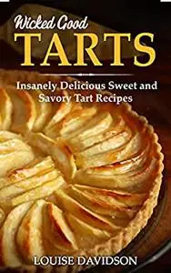 Wicked Good Tarts: Insanely Delicious Sweet and Savory Tart Recipes