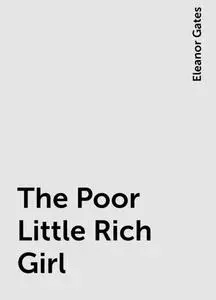 «The Poor Little Rich Girl» by Eleanor Gates