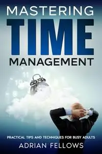 MASTERING TIME MANAGEMENT : Practical Tips and Techniques for Busy Adults (TIME MASTER)