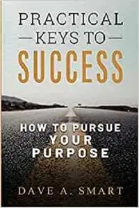 Practical Keys to Success: How to Pursue Your Purpose