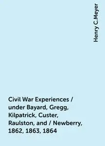 «Civil War Experiences / under Bayard, Gregg, Kilpatrick, Custer, Raulston, and / Newberry, 1862, 1863, 1864» by Henry C