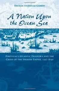 A Nation upon the Ocean Sea: Portugal's Atlantic Diaspora and the Crisis of the Spanish Empire, 1492-1640