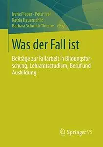 Was der Fall ist: Beiträge zur Fallarbeit in Bildungsforschung, Lehramtsstudium, Beruf und Ausbildung