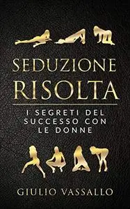 Seduzione Risolta: I Segreti Del Successo Con Le Donne