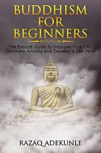 BUDDHISM FOR BEGINNERS: The Easiest Guide to Improve Your Life, Eliminate Anxiety and Develop a Zen Mind