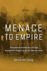 Menace to Empire: Anticolonial Solidarities and the Transpacific Origins of the US Security State (Volume 63)