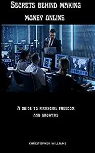 SECRETS BEHIND MAKING MONEY ONLINE: A guide to financial freedom and growth