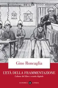 Gino Roncaglia - L'età della frammentazione. Cultura del libro e scuola digitale