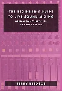 The Beginner's Guide To Live Sound Mixing: Or How Not To Get Fired On Your first Gig