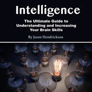 Intelligence: The Ultimate Guide to Understanding and Increasing Your Brain Skills [Audiobook]