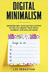 Digital Minimalism: Discover How to Clear the Clutter So You Can Regain Your Focus, Passions and Live Life Again