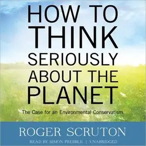 How to Think Seriously about the Planet: The Case for an Environmental Conservatism [Audiobook]