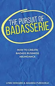 The Pursuit of Badasserie: How to Create Badass Business Abundance