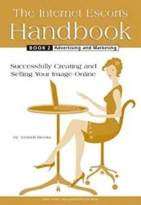 The Internet Escort's Handbook Book 2: Advertising and Marketing: Successfully Creating and Selling Your Image Online