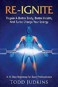 RE-IGNITE: Regain A Better Body, Better Health, And Turbo Charge Your Energy [Kindle Edition]