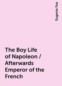 «The Boy Life of Napoleon / Afterwards Emperor of the French» by Eugenie Foa