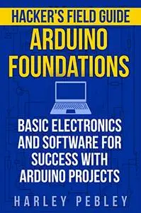 Hacker's Field Guide: Arduino Foundations: Basic electronics and software for success with Arduino projects