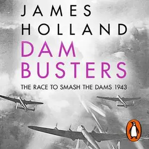 «Dam Busters: The Race to Smash the Dams, 1943» by James Holland