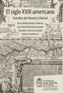 «El siglo XVIII americano: estudios de historia colonial» by Juan David Montoya Guzmán,Sebastián Gómez,Ana Catalina Reye