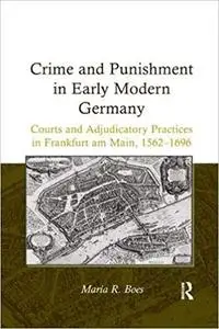 Crime and Punishment in Early Modern Germany: Courts and Adjudicatory Practices in Frankfurt am Main, 1562–1696