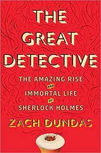 The Great Detective: The Amazing Rise and Immortal Life of Sherlock Holmes