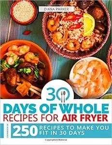 30 Days of Whole Recipes for Air Fryer: Cookbook of 250 Recipes to make you fit in 30 Days